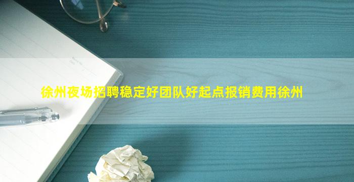 徐州夜场招聘稳定好团队好起点报销费用徐州