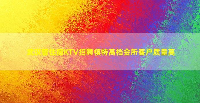 武汉管住宿KTV招聘模特高档会所客户质量高